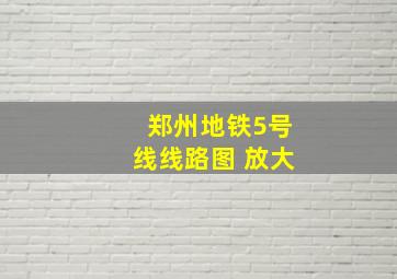 郑州地铁5号线线路图 放大